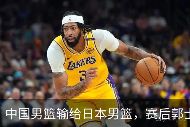 中国男篮输给日本男篮，赛后郭士强说：“这个夏天我们整个中国男篮都非常努力”
