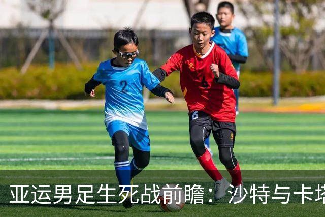 亚运男足生死战前瞻：沙特与卡塔尔谁能抢下唯一晋级名额