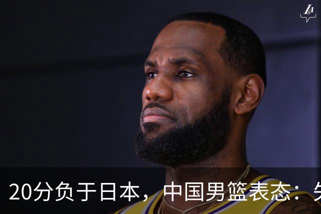 20分负于日本，中国男篮表态：失利令人心情沉重，全队将深刻总结；新华社：连续两届亚运会止步半决赛，不是用“偶然”可以解释的